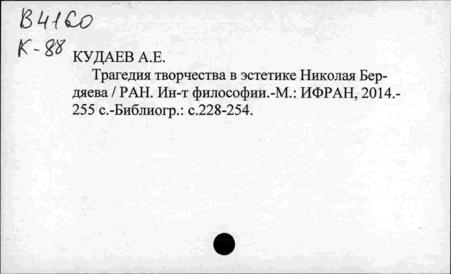 ﻿Г' 8% КУДАЕВ А.Е.
Трагедия творчества в эстетике Николая Бердяева / РАН. Ин-т философии.-М.: ИФРАН, 2014,-255 с.-Библиогр.: с.228-254.